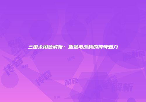 三国杀角色解析：甄姬与虞翻的传奇魅力