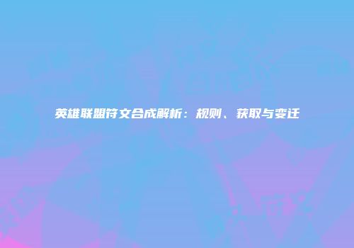 英雄联盟符文合成解析：规则、获取与变迁