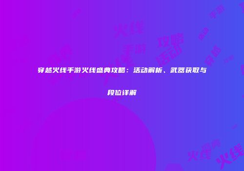 穿越火线手游火线盛典攻略：活动解析、武器获取与段位详解