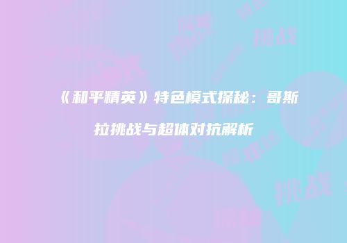 《和平精英》特色模式探秘：哥斯拉挑战与超体对抗解析