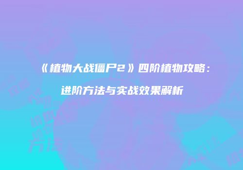 《植物大战僵尸2》四阶植物攻略：进阶方法与实战效果解析