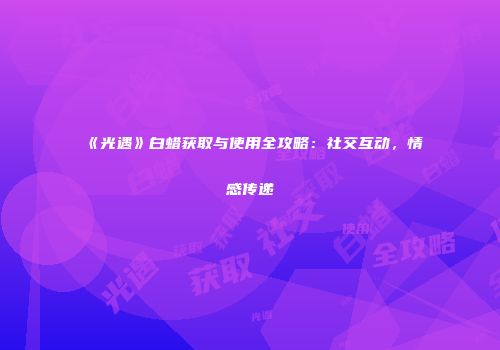 《光遇》白蜡获取与使用全攻略：社交互动，情感传递