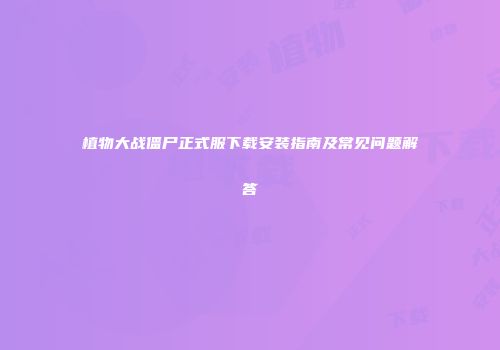 植物大战僵尸正式服下载安装指南及常见问题解答