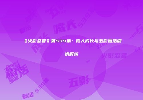 《火影忍者》第539集：鸣人成长与五影复活剧情解析