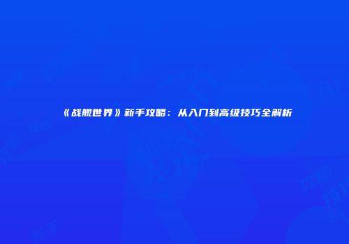 《战舰世界》新手攻略：从入门到高级技巧全解析