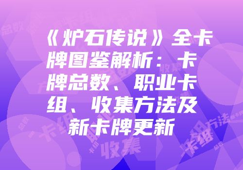 《炉石传说》全卡牌图鉴解析：卡牌总数、职业卡组、收集方法及新卡牌更新