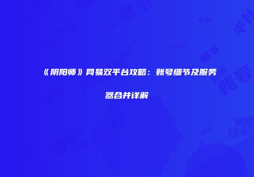 《阴阳师》网易双平台攻略：账号细节及服务器合并详解