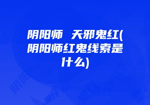 阴阳师 天邪鬼红(阴阳师红鬼线索是什么)