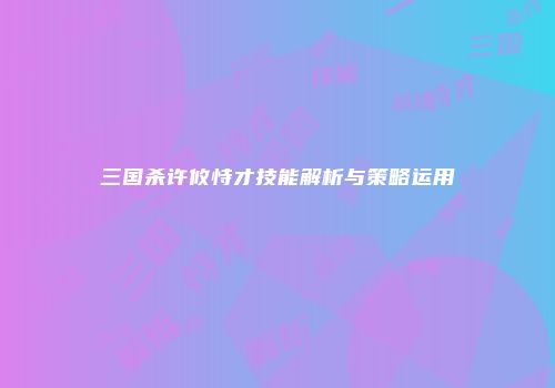 三国杀许攸恃才技能解析与策略运用