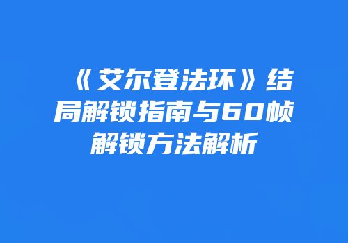《艾尔登法环》结局解锁指南与60帧解锁方法解析