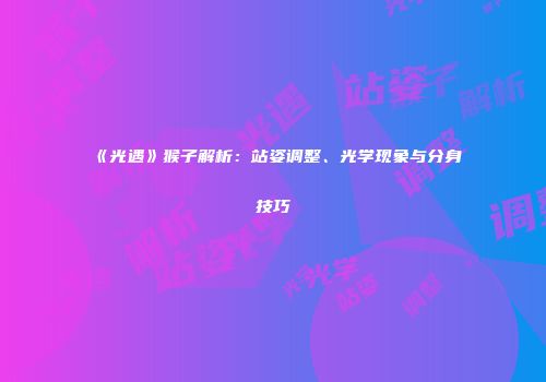 《光遇》猴子解析：站姿调整、光学现象与分身技巧