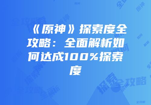 《原神》探索度全攻略：全面解析如何达成100%探索度
