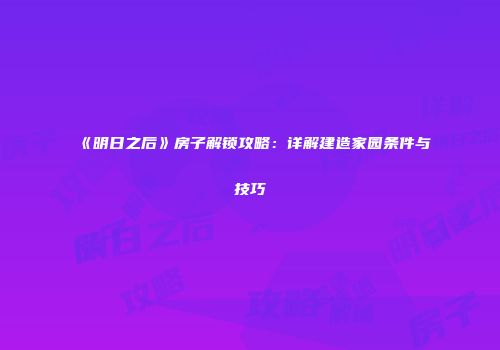 《明日之后》房子解锁攻略：详解建造家园条件与技巧