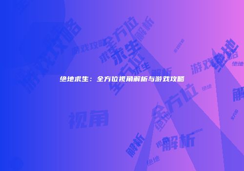绝地求生：全方位视角解析与游戏攻略