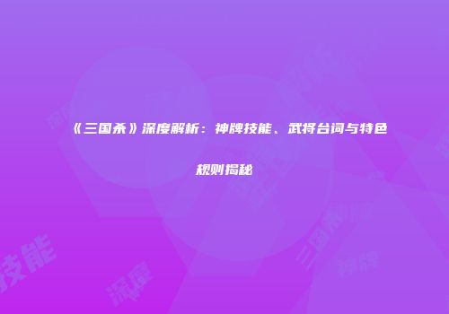 《三国杀》深度解析：神牌技能、武将台词与特色规则揭秘