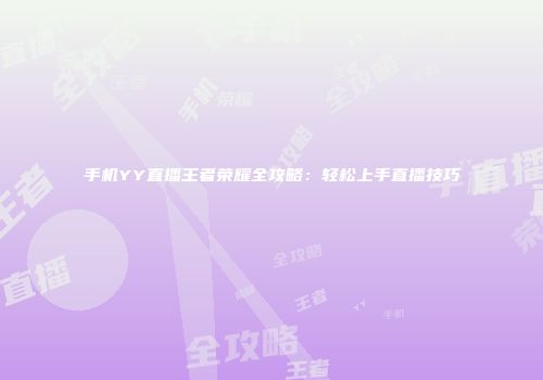 手机YY直播王者荣耀全攻略：轻松上手直播技巧