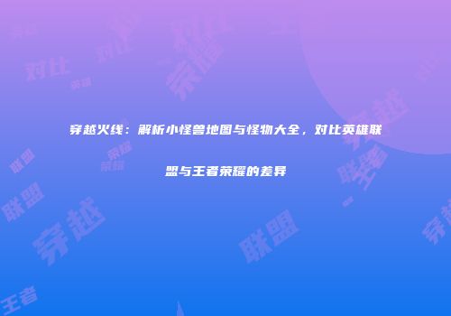 穿越火线：解析小怪兽地图与怪物大全，对比英雄联盟与王者荣耀的差异