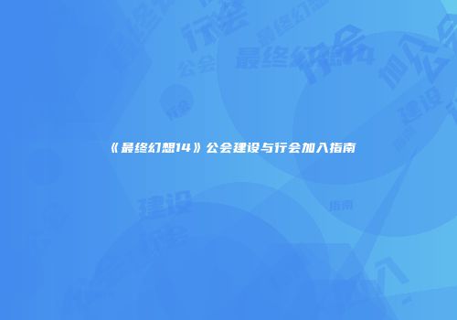 《最终幻想14》公会建设与行会加入指南