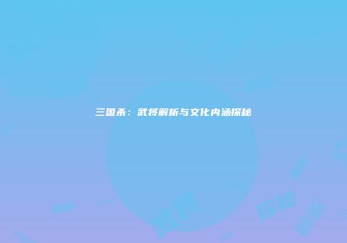 三国杀：武将解析与文化内涵探秘