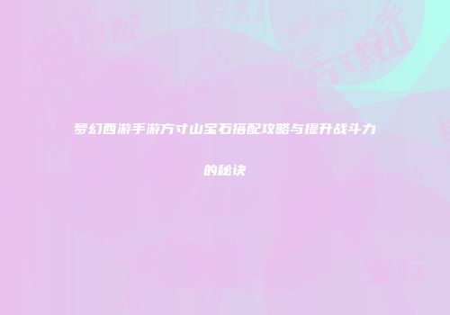 梦幻西游手游方寸山宝石搭配攻略与提升战斗力的秘诀