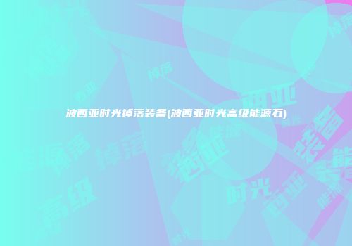 波西亚时光掉落装备(波西亚时光高级能源石)