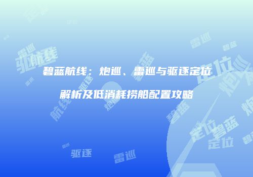 碧蓝航线：炮巡、雷巡与驱逐定位解析及低消耗捞船配置攻略