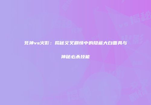 死神vs火影：揭秘交叉剧情中的隐藏大白面具与神秘必杀技能