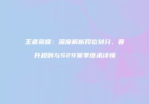 王者荣耀：深度解析段位划分、晋升规则与S29赛季继承详情