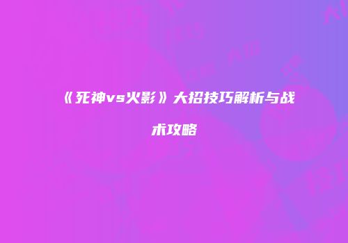 《死神vs火影》大招技巧解析与战术攻略