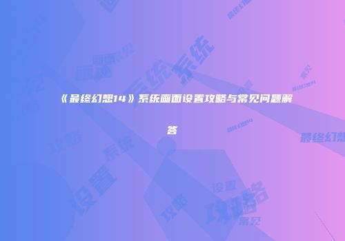 《最终幻想14》系统画面设置攻略与常见问题解答