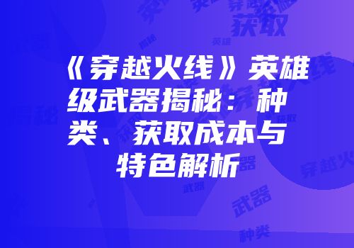 《穿越火线》英雄级武器揭秘：种类、获取成本与特色解析