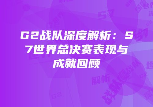 G2战队深度解析：S7世界总决赛表现与成就回顾