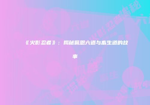 《火影忍者》：揭秘佩恩六道与畜生道的故事