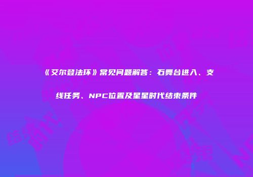 《艾尔登法环》常见问题解答：石舞台进入、支线任务、NPC位置及星星时代结束条件