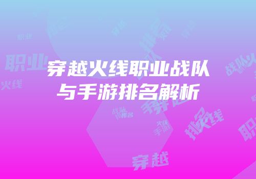 穿越火线职业战队与手游排名解析