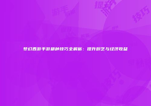 梦幻西游手游耕种技巧全解析：提升厨艺与经济收益
