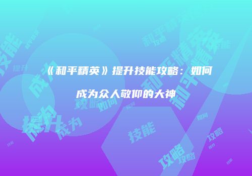 《和平精英》提升技能攻略：如何成为众人敬仰的大神