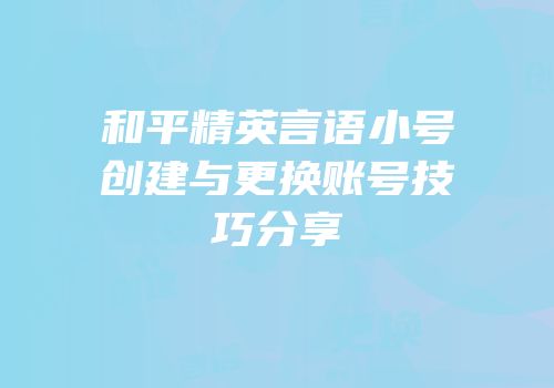 和平精英言语小号创建与更换账号技巧分享