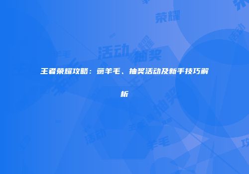 王者荣耀攻略：薅羊毛、抽奖活动及新手技巧解析