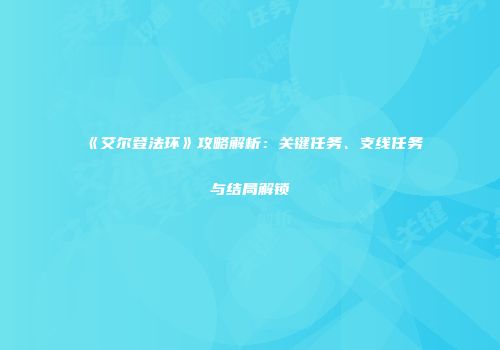 《艾尔登法环》攻略解析：关键任务、支线任务与结局解锁