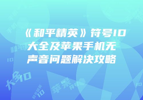 《和平精英》符号ID大全及苹果手机无声音问题解决攻略
