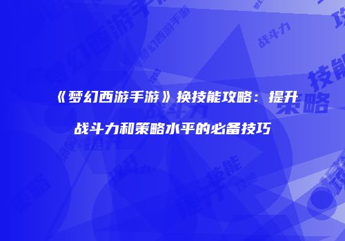 《梦幻西游手游》换技能攻略：提升战斗力和策略水平的必备技巧