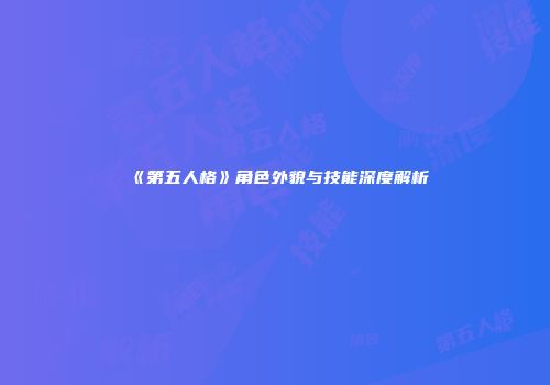 《第五人格》角色外貌与技能深度解析