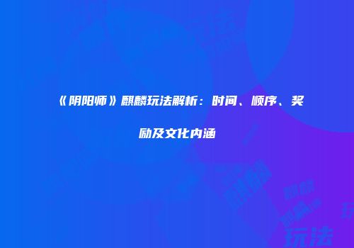 《阴阳师》麒麟玩法解析：时间、顺序、奖励及文化内涵