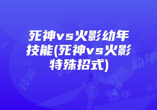 死神vs火影幼年技能(死神vs火影特殊招式)