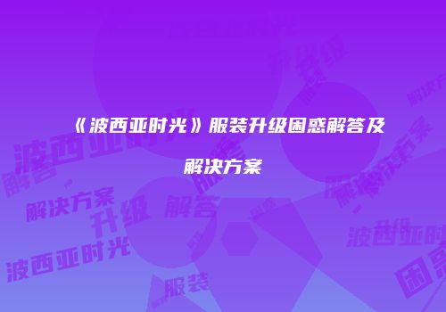 《波西亚时光》服装升级困惑解答及解决方案