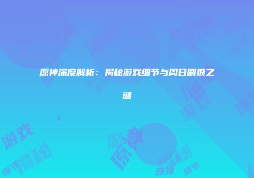 原神深度解析：揭秘游戏细节与周日刷狼之谜