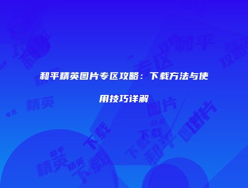 和平精英图片专区攻略：下载方法与使用技巧详解