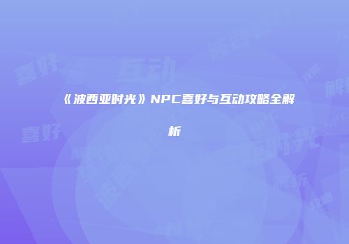 《波西亚时光》NPC喜好与互动攻略全解析