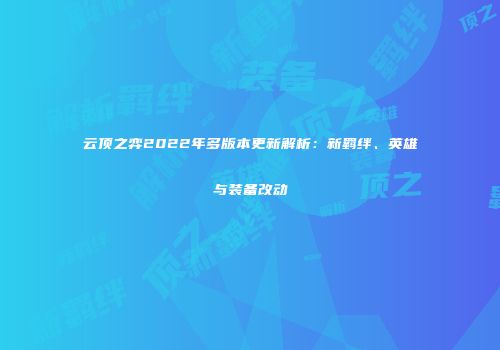 云顶之弈2022年多版本更新解析：新羁绊、英雄与装备改动